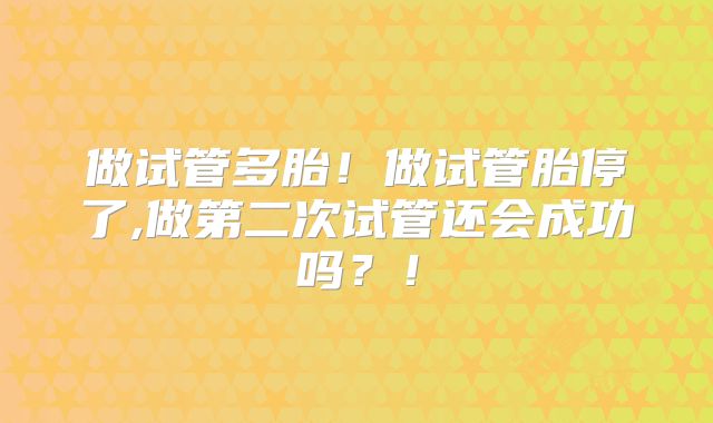 做试管多胎！做试管胎停了,做第二次试管还会成功吗？！