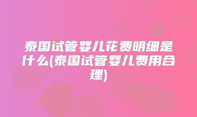 泰国试管婴儿花费明细是什么(泰国试管婴儿费用合理)