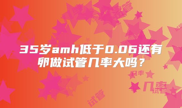 35岁amh低于0.06还有卵做试管几率大吗?