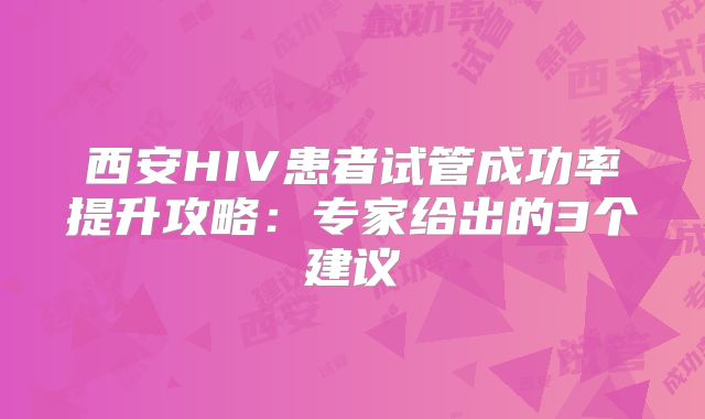 西安HIV患者试管成功率提升攻略:专家给出的3个建议