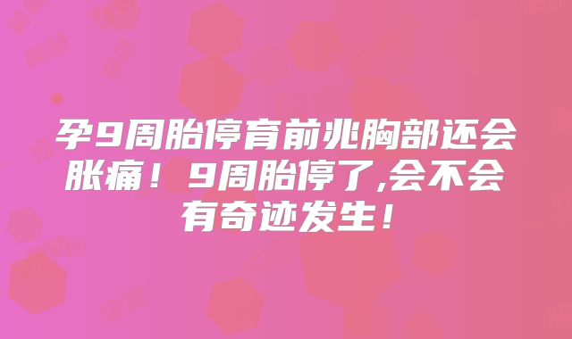 孕9周胎停育前兆胸部还会胀痛!9周胎停了,会不会有奇迹发生!