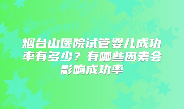 烟台山医院试管婴儿成功率有多少？有哪些因素会影响成功率