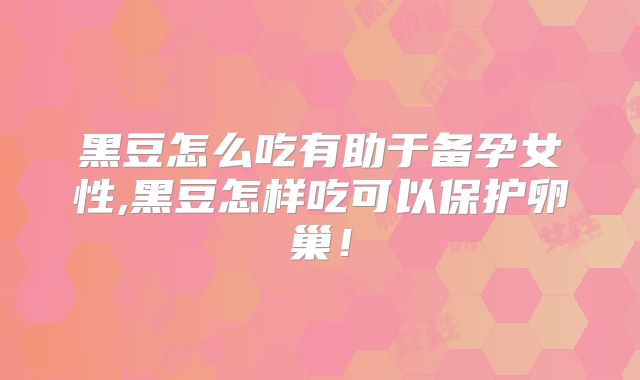 黑豆怎么吃有助于备孕女性,黑豆怎样吃可以保护卵巢!