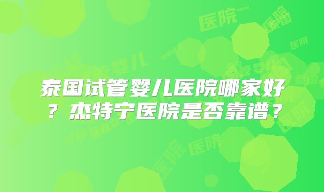 泰国试管婴儿医院哪家好?杰特宁医院是否靠谱?