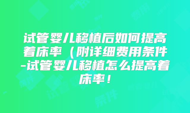 试管婴儿移植后如何提高着床率(附详细费用条件-试管婴儿移植怎么提高着床率!