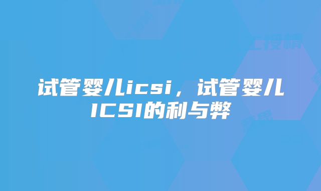 试管婴儿icsi,试管婴儿ICSI的利与弊