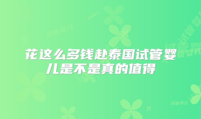 花这么多钱赴泰国试管婴儿是不是真的值得