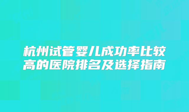杭州试管婴儿成功率比较高的医院排名及选择指南