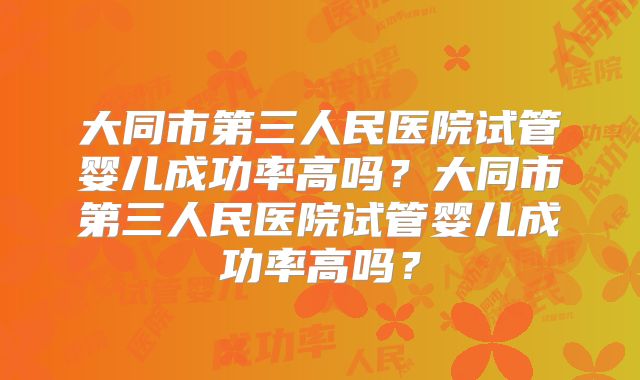 大同市第三人民医院试管婴儿成功率高吗?大同市第三人民医院试管婴儿成功率高吗?