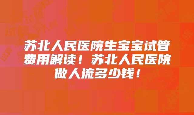 苏北人民医院生宝宝试管费用解读!苏北人民医院做人流多少钱!
