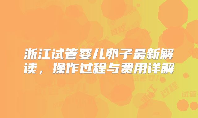 浙江试管婴儿卵子最新解读,操作过程与费用详解
