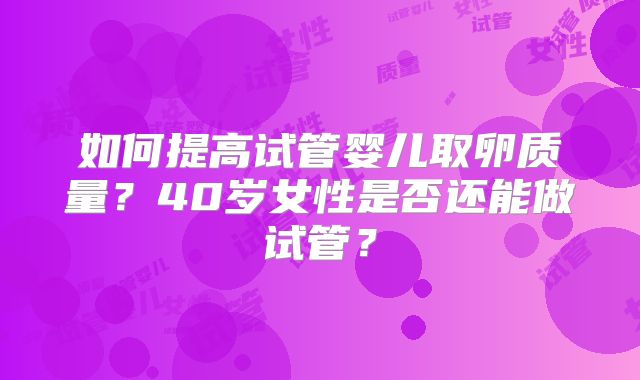 如何提高试管婴儿取卵质量？40岁女性是否还能做试管？