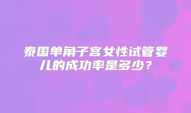 泰国单角子宫女性试管婴儿的成功率是多少？