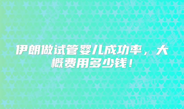 伊朗做试管婴儿成功率,大概费用多少钱!