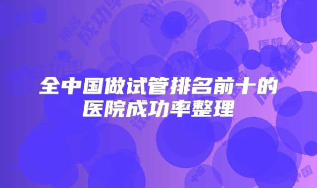 全中国做试管排名前十的医院成功率整理
