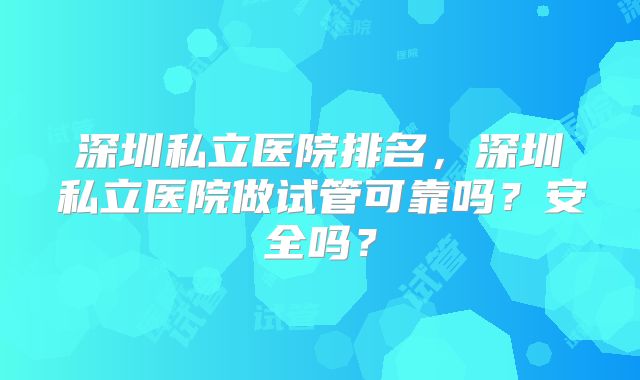 深圳私立医院排名，深圳私立医院做试管可靠吗？安全吗？