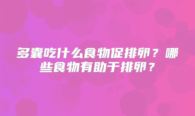 多囊吃什么食物促排卵？哪些食物有助于排卵？