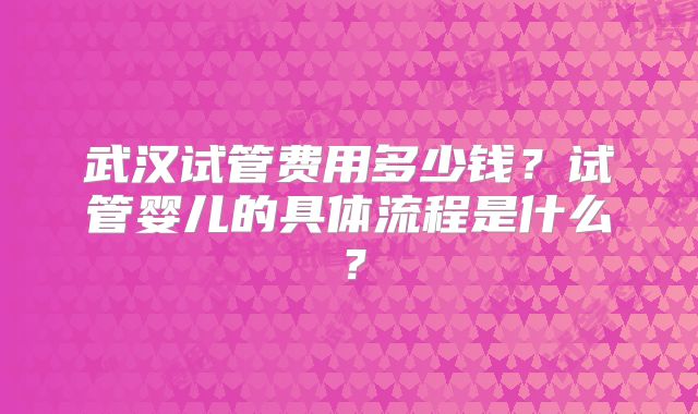 武汉试管费用多少钱？试管婴儿的具体流程是什么？