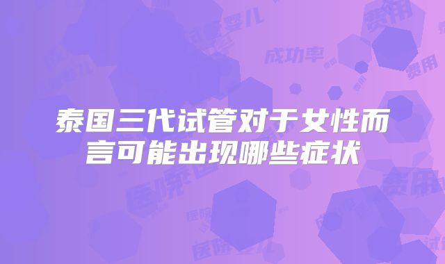 泰国三代试管对于女性而言可能出现哪些症状