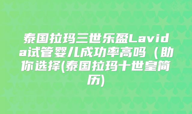 泰国拉玛三世乐盈Lavida试管婴儿成功率高吗(助你选择(泰国拉玛十世皇简历)