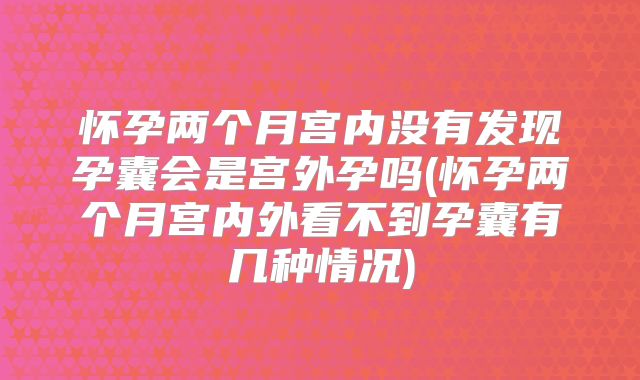 怀孕两个月宫内没有发现孕囊会是宫外孕吗(怀孕两个月宫内外看不到孕囊有几种情况)
