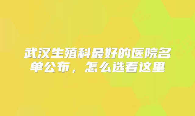武汉生殖科最好的医院名单公布，怎么选看这里