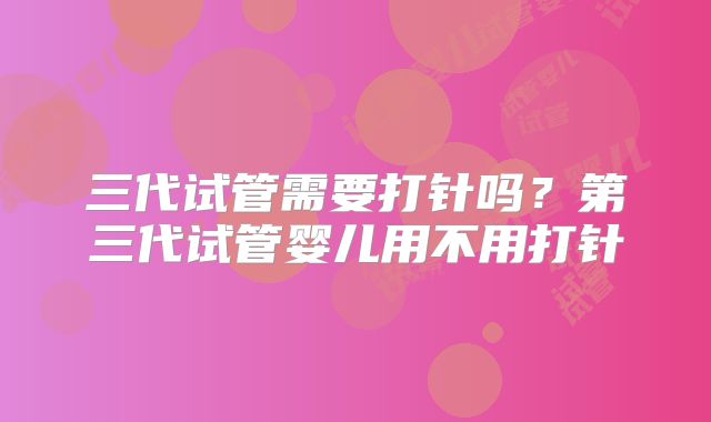 三代试管需要打针吗?第三代试管婴儿用不用打针