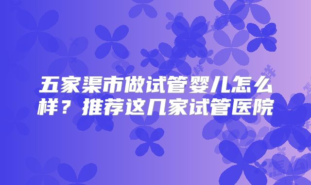 五家渠市做试管婴儿怎么样？推荐这几家试管医院
