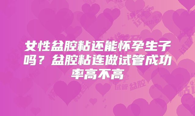 女性盆腔粘还能怀孕生子吗？盆腔粘连做试管成功率高不高