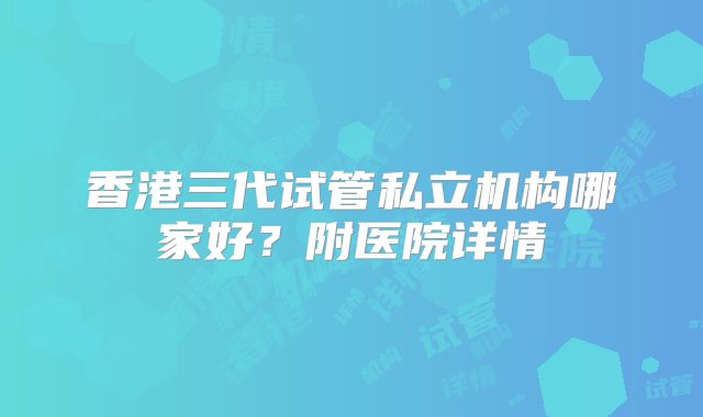 香港三代试管私立机构哪家好？附医院详情