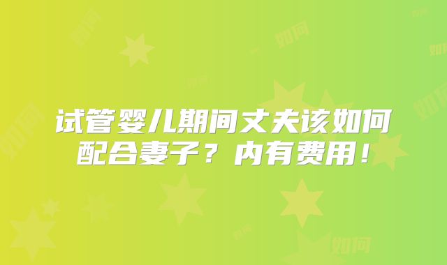 试管婴儿期间丈夫该如何配合妻子？内有费用！