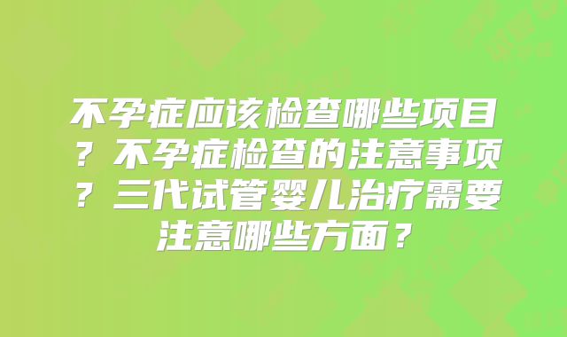 不孕症应该检查哪些项目？不孕症检查的注意事项？三代试管婴儿治疗需要注意哪些方面？