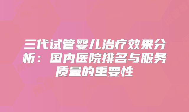 三代试管婴儿治疗效果分析：国内医院排名与服务质量的重要性