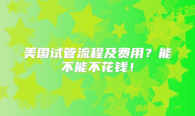 美国试管流程及费用?能不能不花钱!