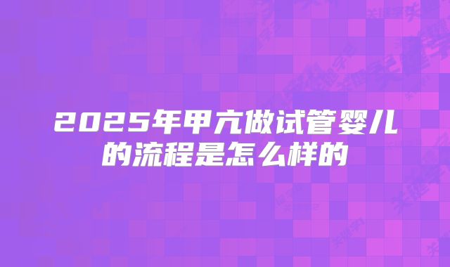 2025年甲亢做试管婴儿的流程是怎么样的