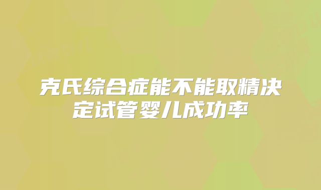 克氏综合症能不能取精决定试管婴儿成功率