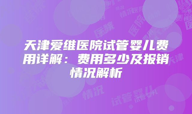 天津爱维医院试管婴儿费用详解：费用多少及报销情况解析