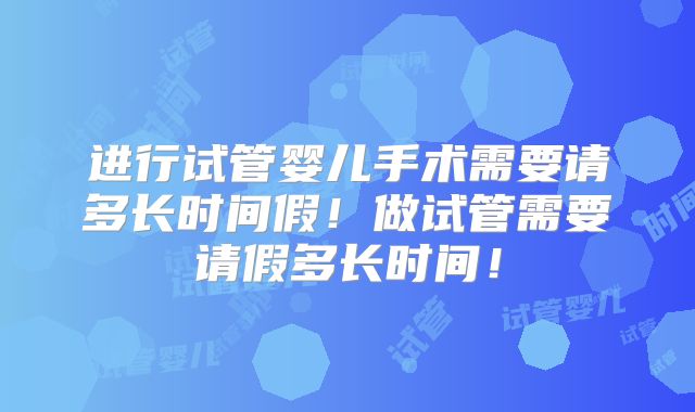 进行试管婴儿手术需要请多长时间假!做试管需要请假多长时间!