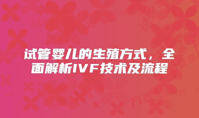 试管婴儿的生殖方式，全面解析IVF技术及流程