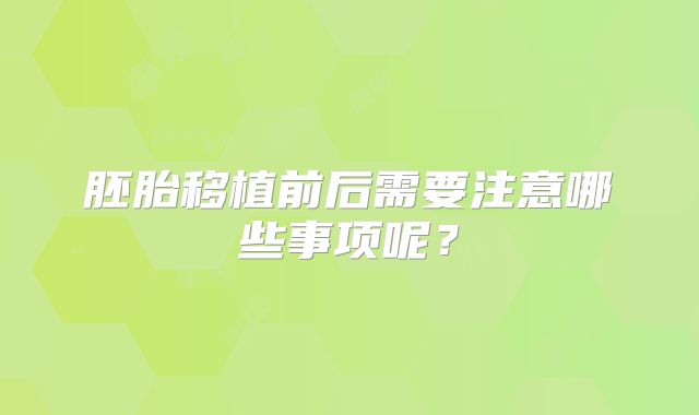 胚胎移植前后需要注意哪些事项呢？