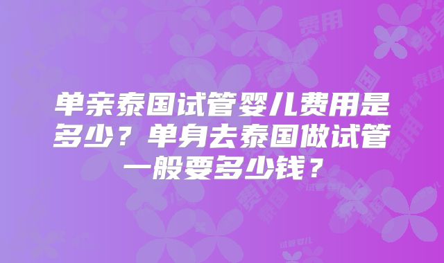 单亲泰国试管婴儿费用是多少?单身去泰国做试管一般要多少钱?