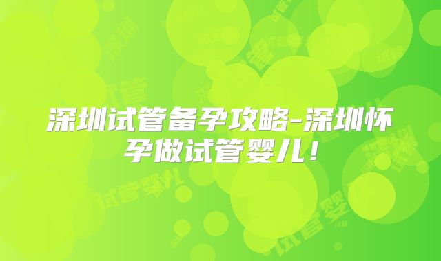 深圳试管备孕攻略-深圳怀孕做试管婴儿！