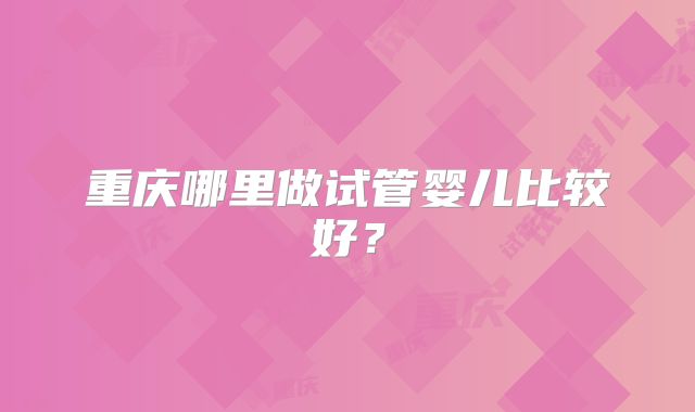 重庆哪里做试管婴儿比较好？