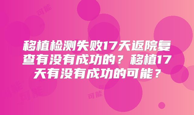 移植检测失败17天返院复查有没有成功的?移植17天有没有成功的可能?