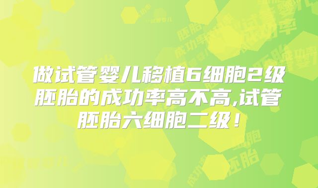 做试管婴儿移植6细胞2级胚胎的成功率高不高,试管胚胎六细胞二级!