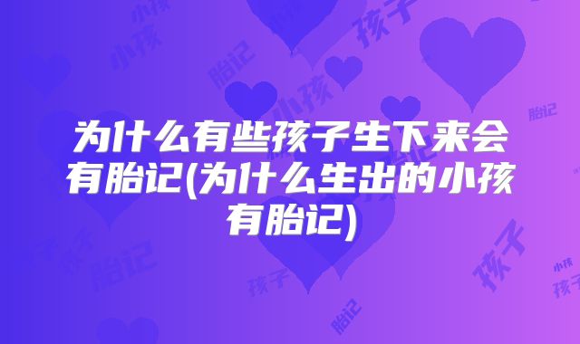 为什么有些孩子生下来会有胎记(为什么生出的小孩有胎记)