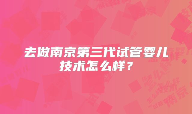 去做南京第三代试管婴儿技术怎么样?