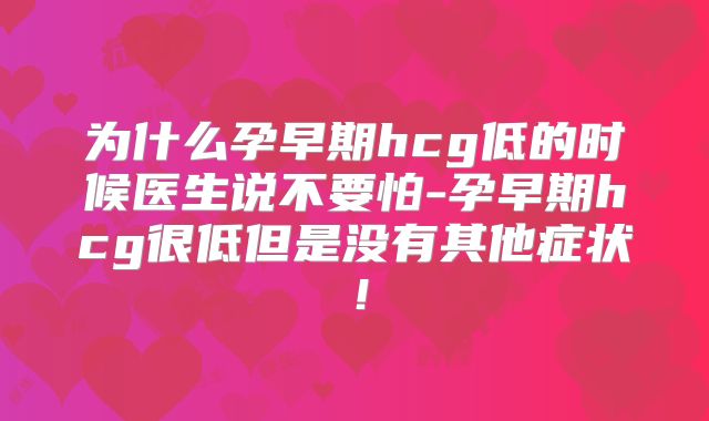 为什么孕早期hcg低的时候医生说不要怕-孕早期hcg很低但是没有其他症状!