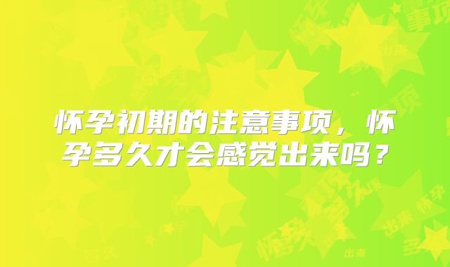 怀孕初期的注意事项,怀孕多久才会感觉出来吗?