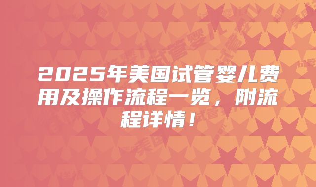 2025年美国试管婴儿费用及操作流程一览，附流程详情！